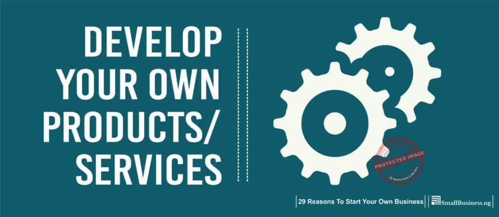 Develop Your Own Products or Services. 29 Reasons to Start Your Own Business 