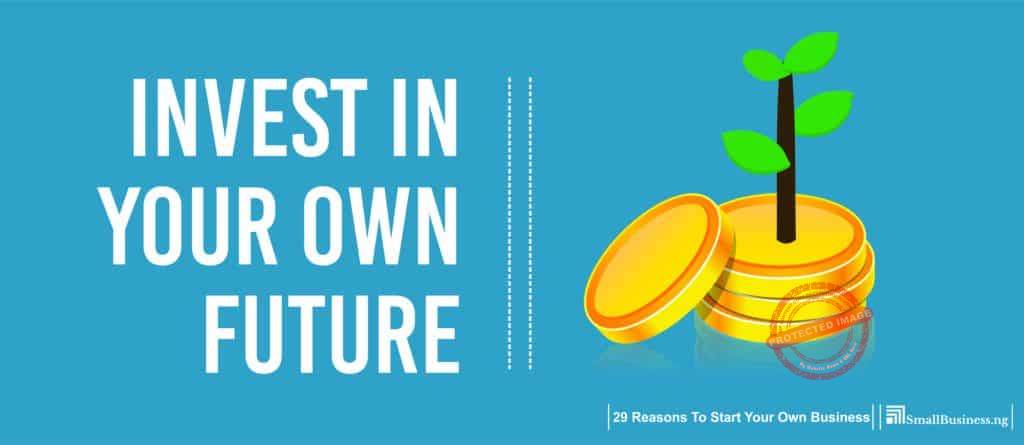 Invest in Your Own Future. 29 Reasons to Start Your Own Business 
