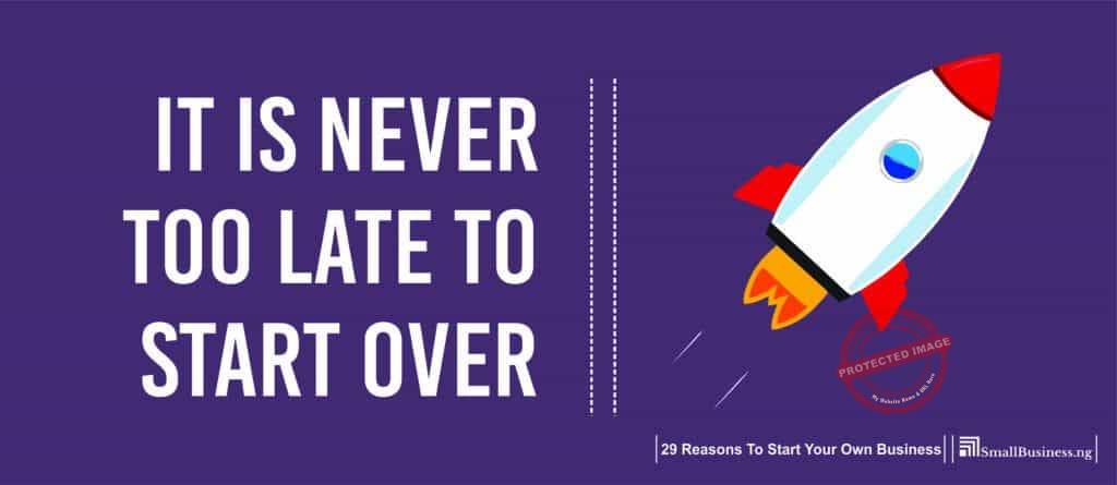 It Is Never Too Late to Start Over. 29 Reasons to Start Your Own Business 